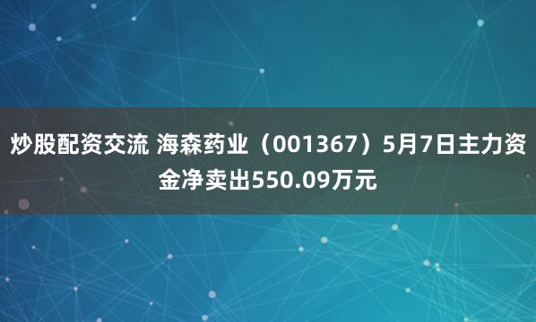 炒股配资交流 海森药业（001367）5月7日主力资金净卖出550.09万元