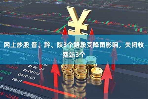 网上炒股 晋、黔、陕3个路段受降雨影响，关闭收费站3个