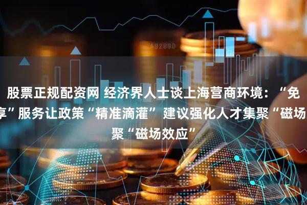 股票正规配资网 经济界人士谈上海营商环境：“免申即享”服务让政策“精准滴灌” 建议强化人才集聚“磁场效应”