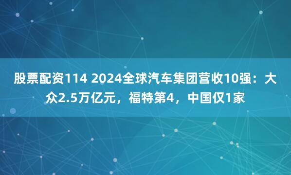 股票配资114 2024全球汽车集团营收10强：大众2.5万亿元，福特第4，中国仅1家