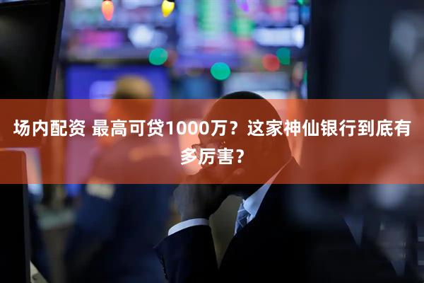 场内配资 最高可贷1000万？这家神仙银行到底有多厉害？