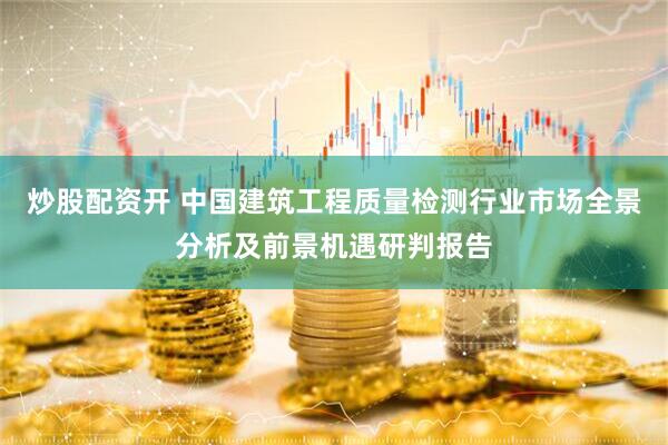 炒股配资开 中国建筑工程质量检测行业市场全景分析及前景机遇研判报告