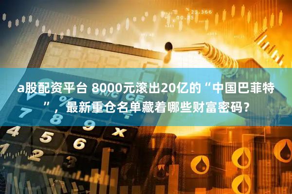 a股配资平台 8000元滚出20亿的“中国巴菲特”，最新重仓名单藏着哪些财富密码？