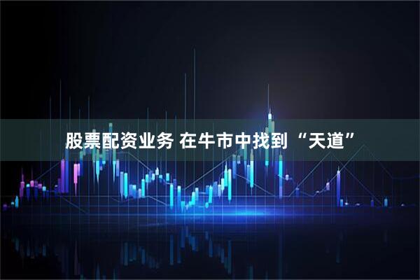 股票配资业务 在牛市中找到 “天道”