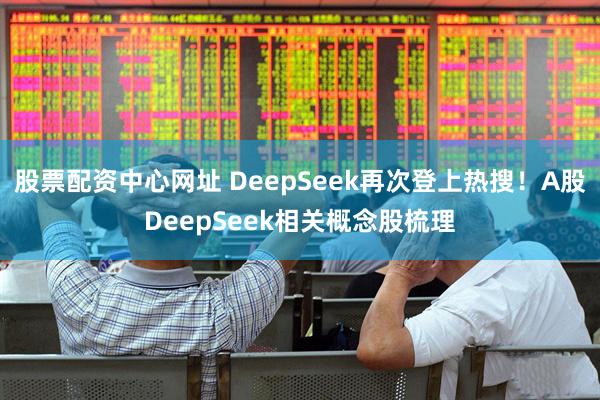 股票配资中心网址 DeepSeek再次登上热搜！A股DeepSeek相关概念股梳理