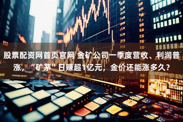 股票配资网首页官网 金矿公司一季度营收、利润普涨，“矿茅”日赚超1亿元，金价还能涨多久？