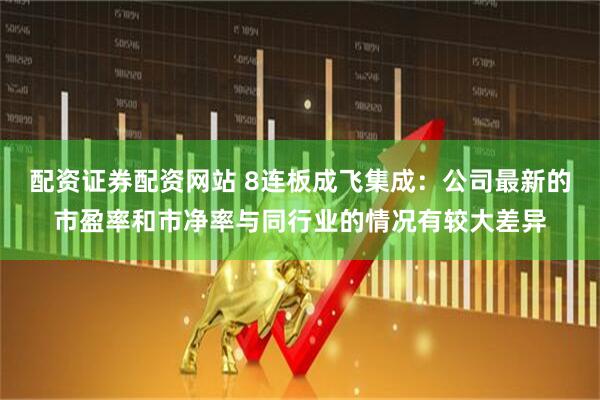 配资证券配资网站 8连板成飞集成：公司最新的市盈率和市净率与同行业的情况有较大差异