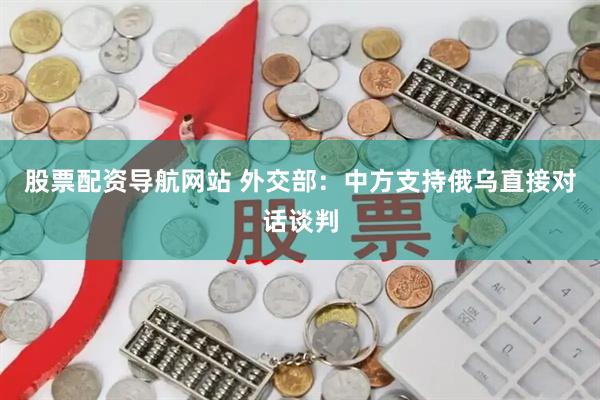 股票配资导航网站 外交部：中方支持俄乌直接对话谈判