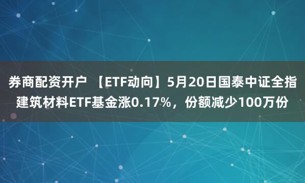 券商配资开户 【ETF动向】5月20日国泰中证全指建筑材料ETF基金涨0.17%，份额减少100万份