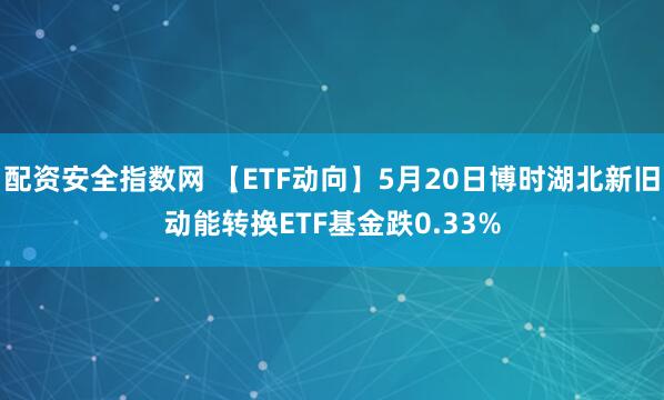 配资安全指数网 【ETF动向】5月20日博时湖北新旧动能转换ETF基金跌0.33%