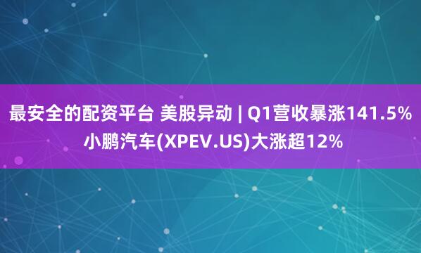 最安全的配资平台 美股异动 | Q1营收暴涨141.5% 小鹏汽车(XPEV.US)大涨超12%