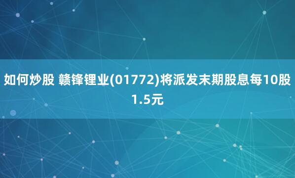 如何炒股 赣锋锂业(01772)将派发末期股息每10股1.5元
