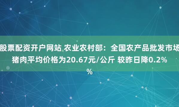 股票配资开户网站 农业农村部：全国农产品批发市场猪肉平均价格为20.67元/公斤 较昨日降0.2%
