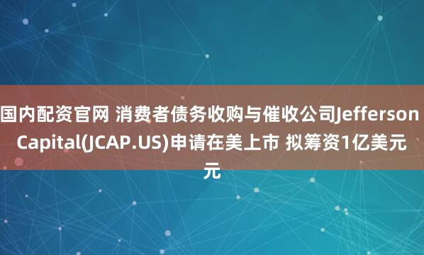 国内配资官网 消费者债务收购与催收公司Jefferson Capital(JCAP.US)申请在美上市 拟筹资1亿美元