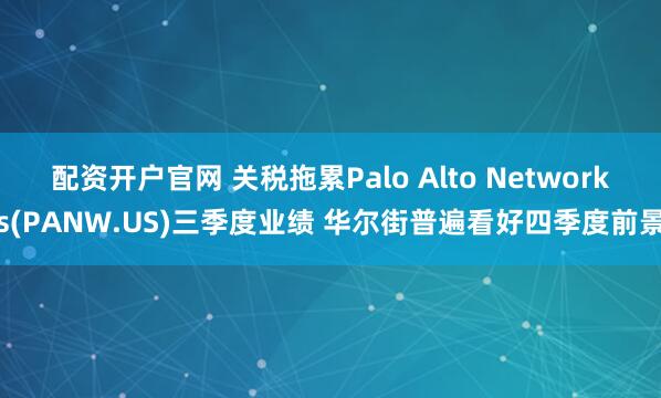 配资开户官网 关税拖累Palo Alto Networks(PANW.US)三季度业绩 华尔街普遍看好四季度前景