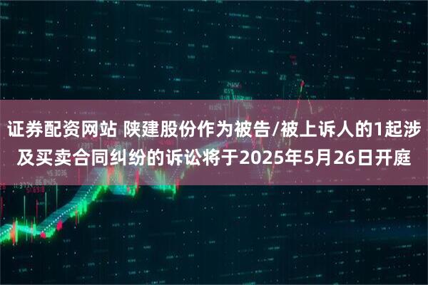 证券配资网站 陕建股份作为被告/被上诉人的1起涉及买卖合同纠纷的诉讼将于2025年5月26日开庭