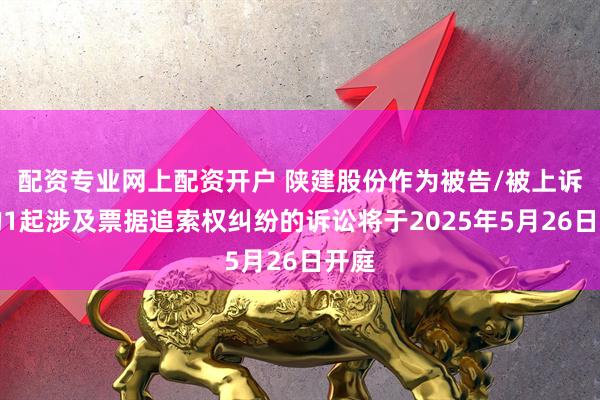配资专业网上配资开户 陕建股份作为被告/被上诉人的1起涉及票据追索权纠纷的诉讼将于2025年5月26日开庭