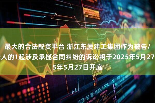 最大的合法配资平台 浙江东厦建工集团作为被告/被上诉人的1起涉及承揽合同纠纷的诉讼将于2025年5月27日开庭