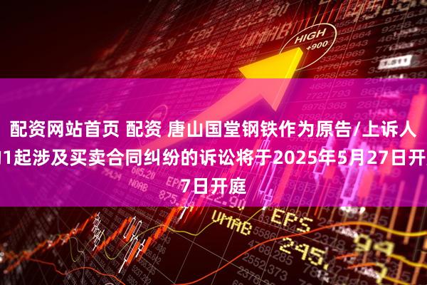 配资网站首页 配资 唐山国堂钢铁作为原告/上诉人的1起涉及买卖合同纠纷的诉讼将于2025年5月27日开庭