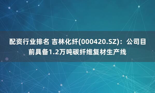 配资行业排名 吉林化纤(000420.SZ)：公司目前具备1.2万吨碳纤维复材生产线
