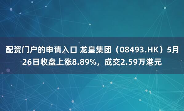 配资门户的申请入口 龙皇集团（08493.HK）5月26日收盘上涨8.89%，成交2.59万港元