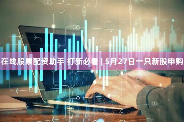 在线股票配资助手 打新必看 | 5月27日一只新股申购