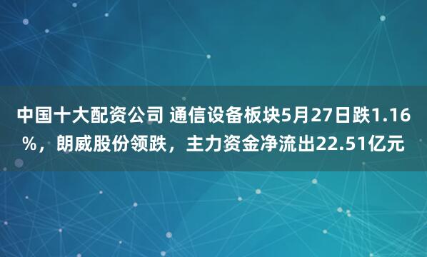中国十大配资公司 通信设备板块5月27日跌1.16%，朗威股份领跌，主力资金净流出22.51亿元
