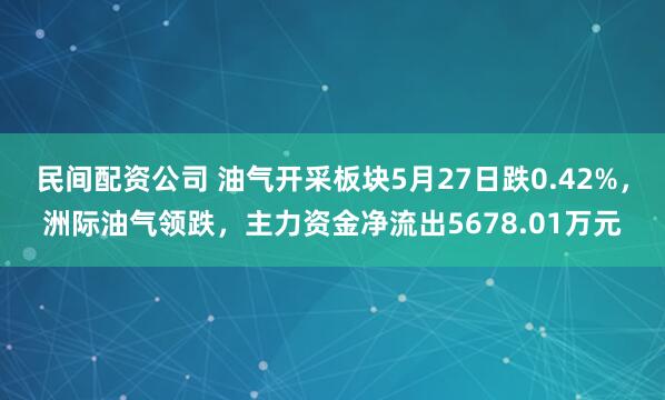 民间配资公司 油气开采板块5月27日跌0.42%，洲际油气领跌，主力资金净流出5678.01万元