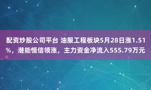 配资炒股公司平台 油服工程板块5月28日涨1.51%，潜能恒信领涨，主力资金净流入555.79万元