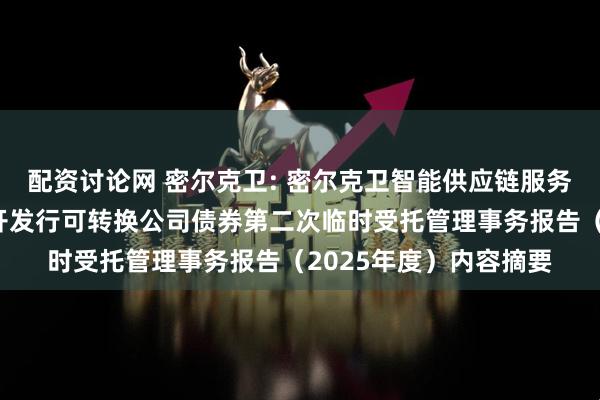 配资讨论网 密尔克卫: 密尔克卫智能供应链服务集团股份有限公司公开发行可转换公司债券第二次临时受托管理事务报告（2025年度）内容摘要
