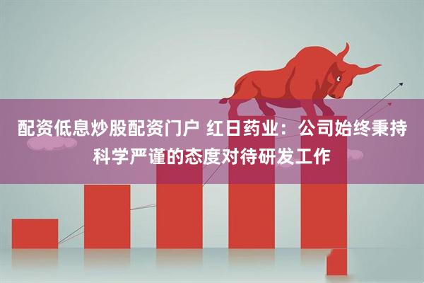 配资低息炒股配资门户 红日药业：公司始终秉持科学严谨的态度对待研发工作