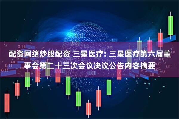 配资网络炒股配资 三星医疗: 三星医疗第六届董事会第二十三次会议决议公告内容摘要