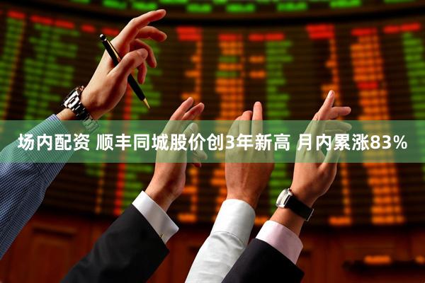 场内配资 顺丰同城股价创3年新高 月内累涨83%