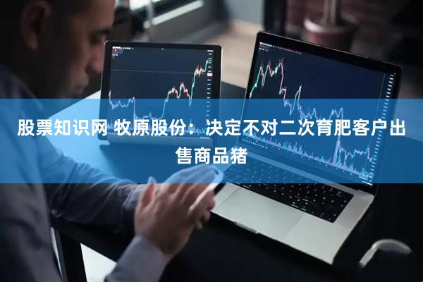 股票知识网 牧原股份：决定不对二次育肥客户出售商品猪