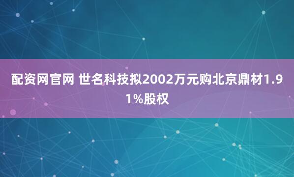配资网官网 世名科技拟2002万元购北京鼎材1.91%股权
