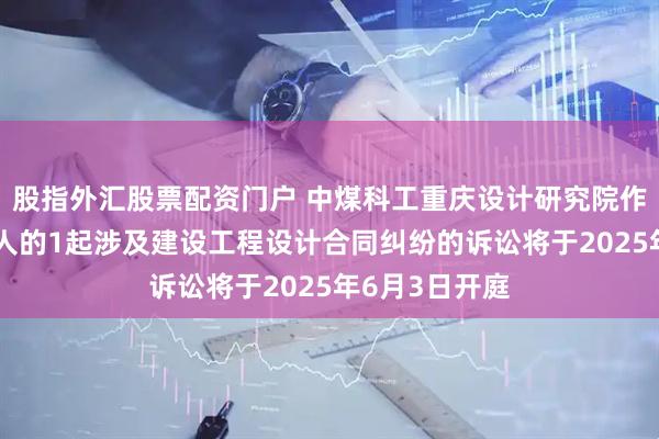 股指外汇股票配资门户 中煤科工重庆设计研究院作为原告/上诉人的1起涉及建设工程设计合同纠纷的诉讼将于2025年6月3日开庭