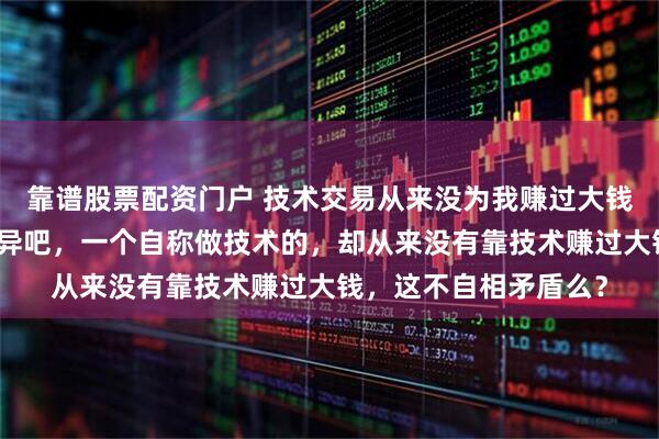 靠谱股票配资门户 技术交易从来没为我赚过大钱！看到这个题目很诧异吧，一个自称做技术的，却从来没有靠技术赚过大钱，这不自相矛盾么？