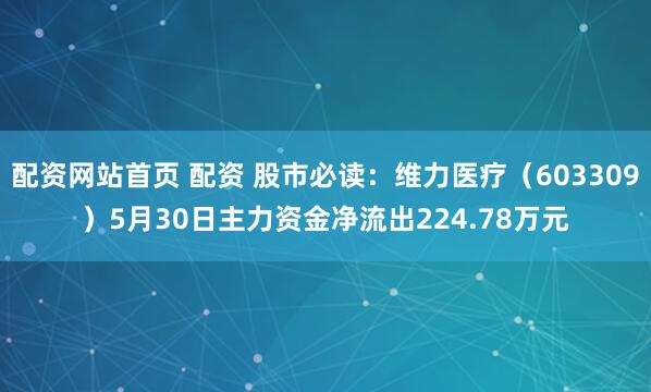 配资网站首页 配资 股市必读：维力医疗（603309）5月30日主力资金净流出224.78万元