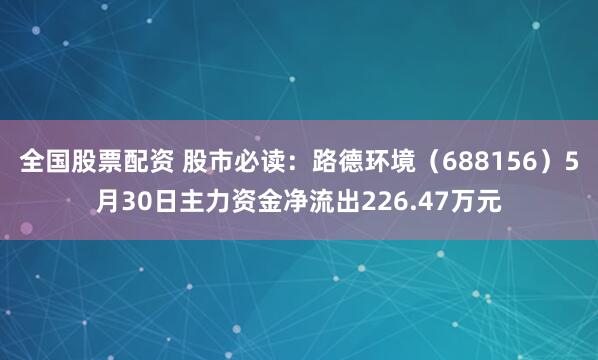 全国股票配资 股市必读：路德环境（688156）5月30日主力资金净流出226.47万元