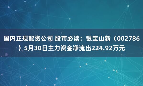 国内正规配资公司 股市必读：银宝山新（002786）5月30日主力资金净流出224.92万元