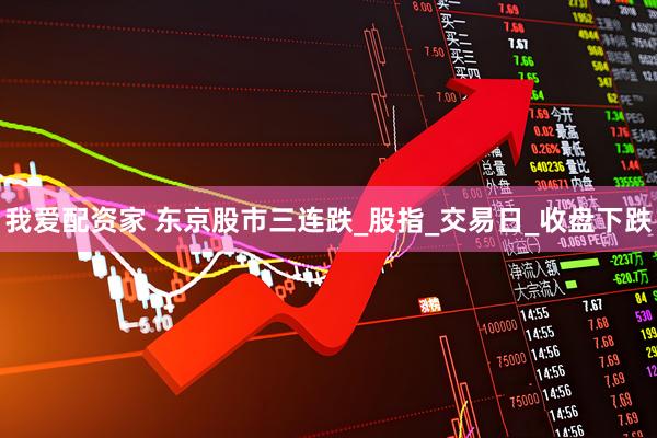 我爱配资家 东京股市三连跌_股指_交易日_收盘下跌