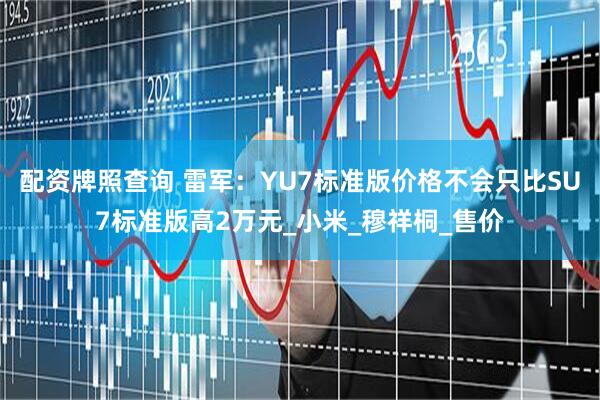 配资牌照查询 雷军：YU7标准版价格不会只比SU7标准版高2万元_小米_穆祥桐_售价