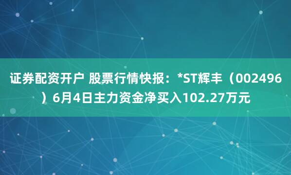 证券配资开户 股票行情快报：*ST辉丰（002496）6月4日主力资金净买入102.27万元