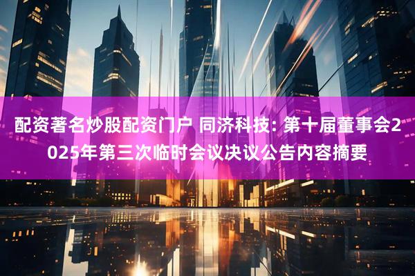 配资著名炒股配资门户 同济科技: 第十届董事会2025年第三次临时会议决议公告内容摘要