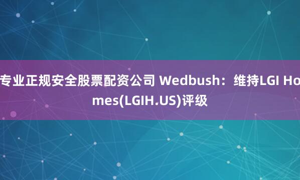 专业正规安全股票配资公司 Wedbush：维持LGI Homes(LGIH.US)评级