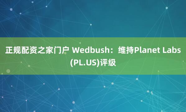 正规配资之家门户 Wedbush：维持Planet Labs(PL.US)评级