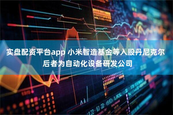 实盘配资平台app 小米智造基金等入股丹尼克尔  后者为自动化设备研发公司