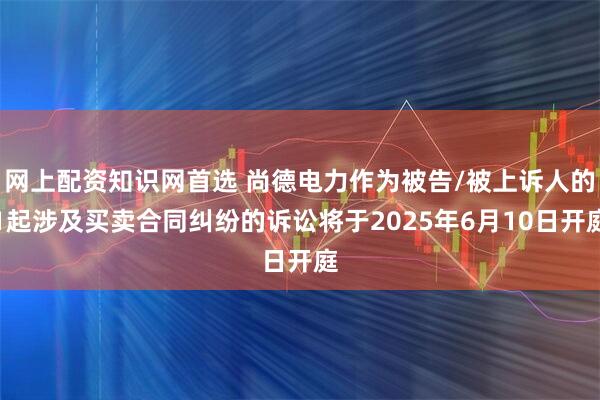 网上配资知识网首选 尚德电力作为被告/被上诉人的1起涉及买卖合同纠纷的诉讼将于2025年6月10日开庭