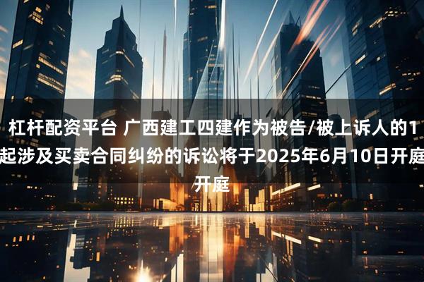 杠杆配资平台 广西建工四建作为被告/被上诉人的1起涉及买卖合同纠纷的诉讼将于2025年6月10日开庭