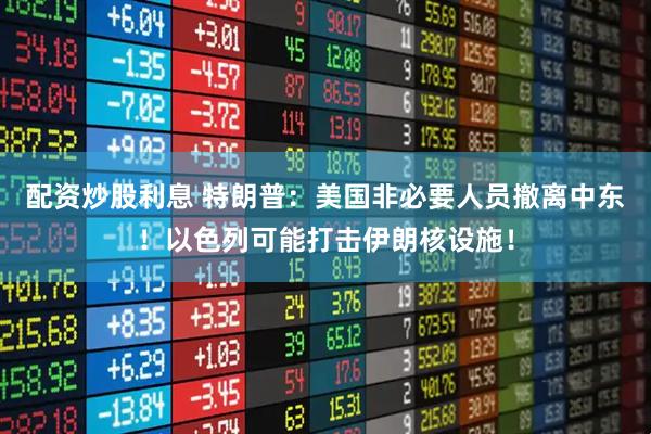 配资炒股利息 特朗普：美国非必要人员撤离中东！以色列可能打击伊朗核设施！